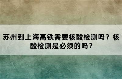 苏州到上海高铁需要核酸检测吗？核酸检测是必须的吗？