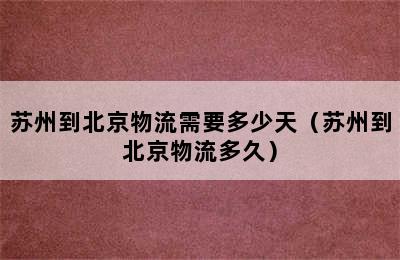 苏州到北京物流需要多少天（苏州到北京物流多久）