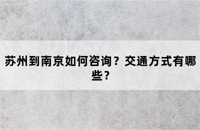苏州到南京如何咨询？交通方式有哪些？