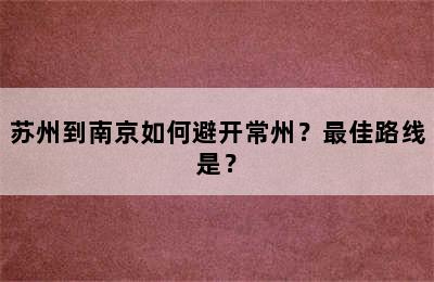 苏州到南京如何避开常州？最佳路线是？