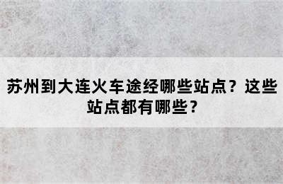 苏州到大连火车途经哪些站点？这些站点都有哪些？