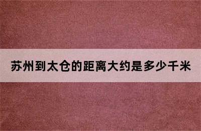 苏州到太仓的距离大约是多少千米