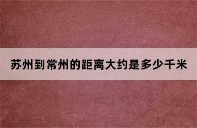 苏州到常州的距离大约是多少千米