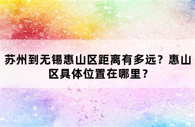 苏州到无锡惠山区距离有多远？惠山区具体位置在哪里？