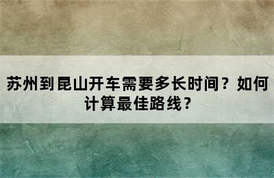 苏州到昆山开车需要多长时间？如何计算最佳路线？
