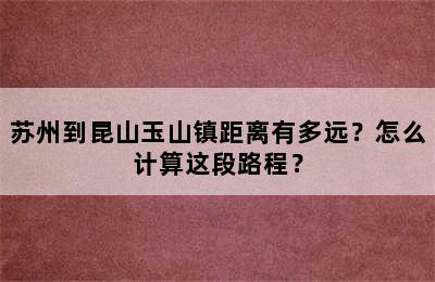 苏州到昆山玉山镇距离有多远？怎么计算这段路程？