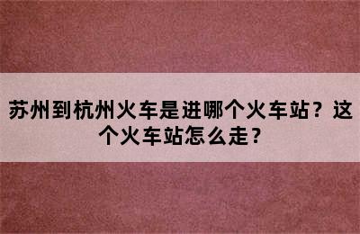 苏州到杭州火车是进哪个火车站？这个火车站怎么走？