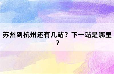 苏州到杭州还有几站？下一站是哪里？