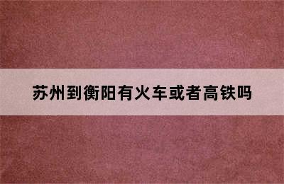 苏州到衡阳有火车或者高铁吗