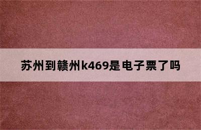 苏州到赣州k469是电子票了吗