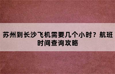 苏州到长沙飞机需要几个小时？航班时间查询攻略