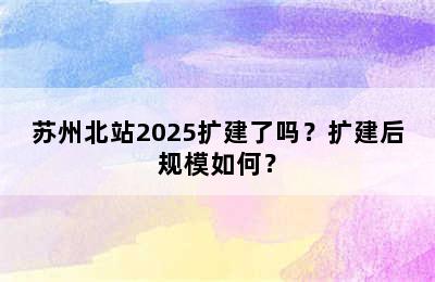 苏州北站2025扩建了吗？扩建后规模如何？