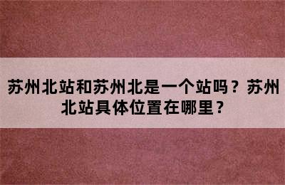 苏州北站和苏州北是一个站吗？苏州北站具体位置在哪里？
