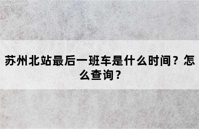 苏州北站最后一班车是什么时间？怎么查询？