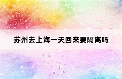 苏州去上海一天回来要隔离吗