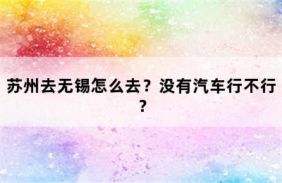 苏州去无锡怎么去？没有汽车行不行？