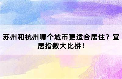 苏州和杭州哪个城市更适合居住？宜居指数大比拼！