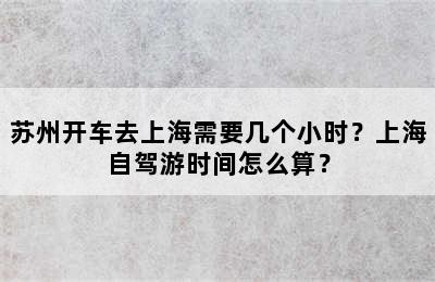 苏州开车去上海需要几个小时？上海自驾游时间怎么算？
