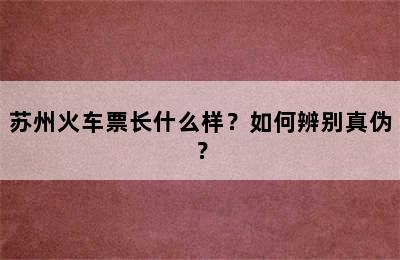 苏州火车票长什么样？如何辨别真伪？