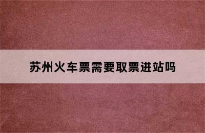 苏州火车票需要取票进站吗