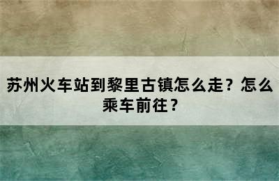 苏州火车站到黎里古镇怎么走？怎么乘车前往？