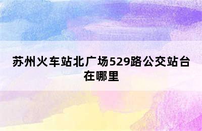 苏州火车站北广场529路公交站台在哪里