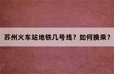 苏州火车站地铁几号线？如何换乘？