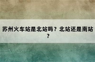 苏州火车站是北站吗？北站还是南站？