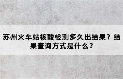 苏州火车站核酸检测多久出结果？结果查询方式是什么？