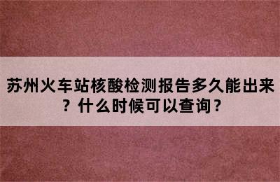 苏州火车站核酸检测报告多久能出来？什么时候可以查询？