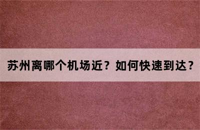 苏州离哪个机场近？如何快速到达？