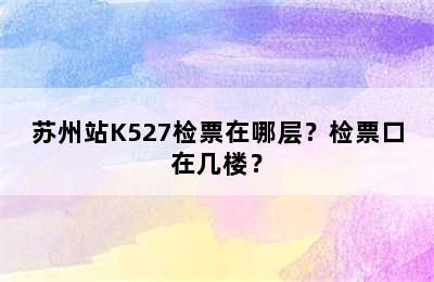 苏州站K527检票在哪层？检票口在几楼？
