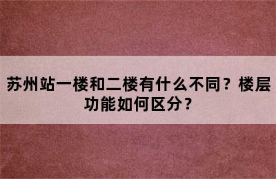 苏州站一楼和二楼有什么不同？楼层功能如何区分？