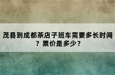 茂县到成都茶店子班车需要多长时间？票价是多少？