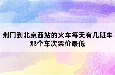 荆冂到北京西站的火车每天有几班车那个车次票价最低