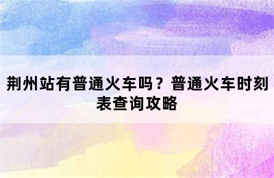 荆州站有普通火车吗？普通火车时刻表查询攻略
