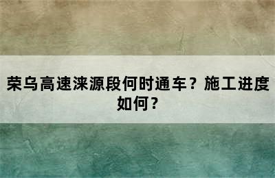 荣乌高速涞源段何时通车？施工进度如何？