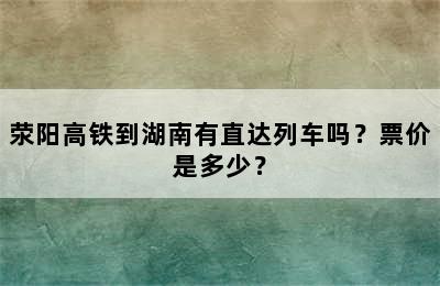 荥阳高铁到湖南有直达列车吗？票价是多少？