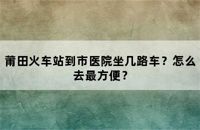 莆田火车站到市医院坐几路车？怎么去最方便？