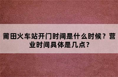 莆田火车站开门时间是什么时候？营业时间具体是几点？