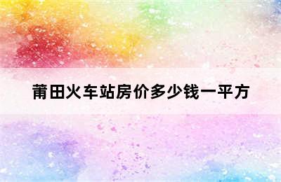 莆田火车站房价多少钱一平方