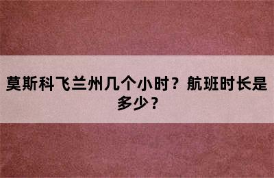 莫斯科飞兰州几个小时？航班时长是多少？
