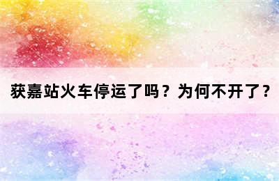 获嘉站火车停运了吗？为何不开了？
