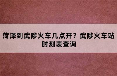 菏泽到武陟火车几点开？武陟火车站时刻表查询