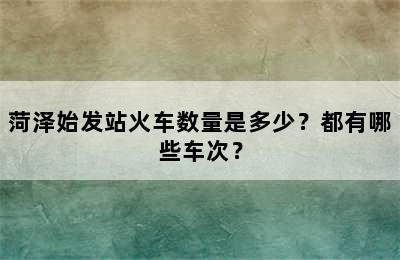 菏泽始发站火车数量是多少？都有哪些车次？