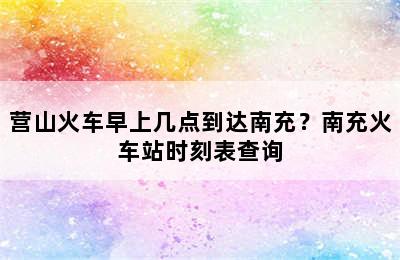 营山火车早上几点到达南充？南充火车站时刻表查询
