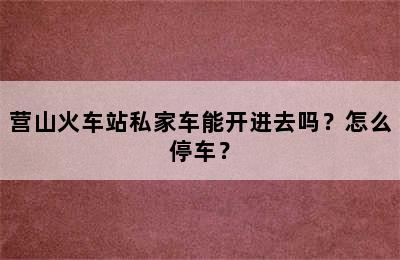 营山火车站私家车能开进去吗？怎么停车？