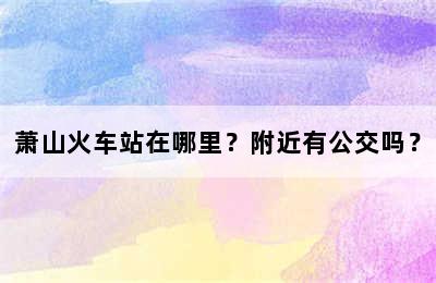 萧山火车站在哪里？附近有公交吗？