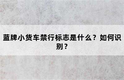 蓝牌小货车禁行标志是什么？如何识别？