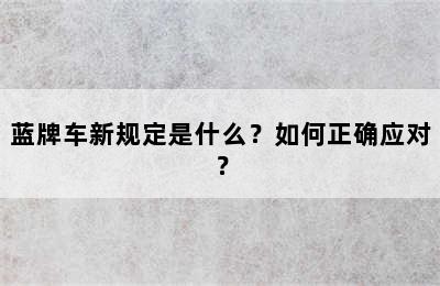 蓝牌车新规定是什么？如何正确应对？